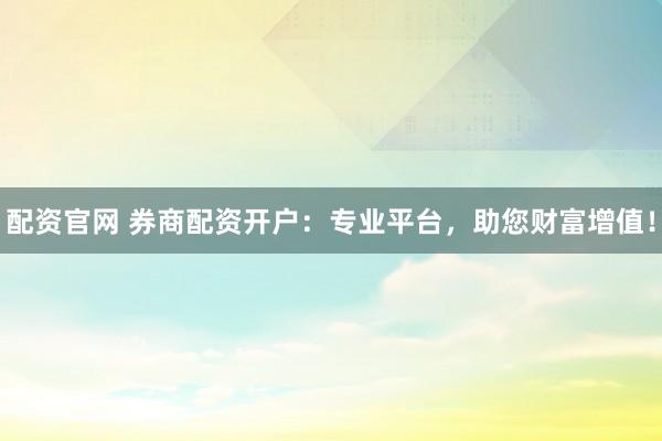 配资官网 券商配资开户：专业平台，助您财富增值！