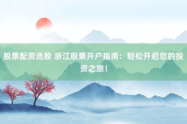 股票配资选股 浙江股票开户指南：轻松开启您的投资之旅！