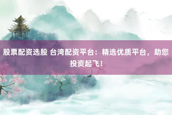 股票配资选股 台湾配资平台：精选优质平台，助您投资起飞！