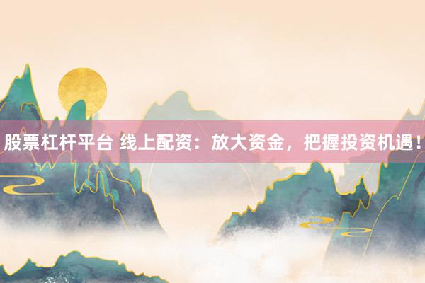 股票杠杆平台 线上配资：放大资金，把握投资机遇！