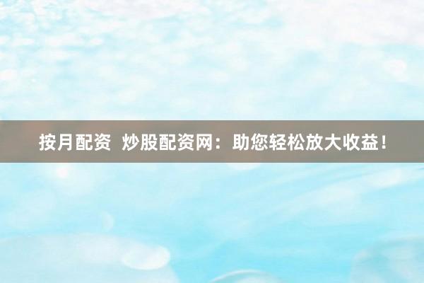 按月配资  炒股配资网：助您轻松放大收益！