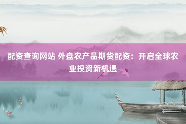 配资查询网站 外盘农产品期货配资：开启全球农业投资新机遇