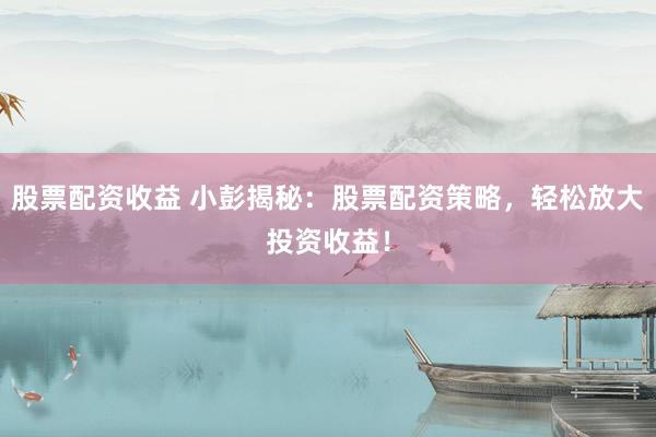 股票配资收益 小彭揭秘：股票配资策略，轻松放大投资收益！