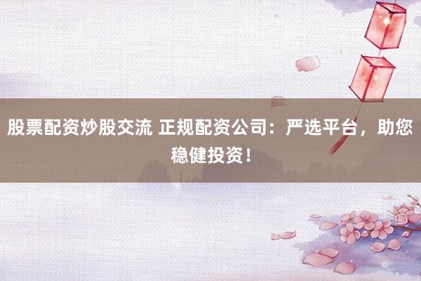 股票配资炒股交流 正规配资公司：严选平台，助您稳健投资！