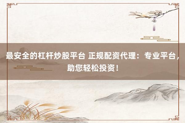 最安全的杠杆炒股平台 正规配资代理：专业平台，助您轻松投资！