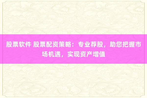 股票软件 股票配资策略：专业荐股，助您把握市场机遇，实现资产增值