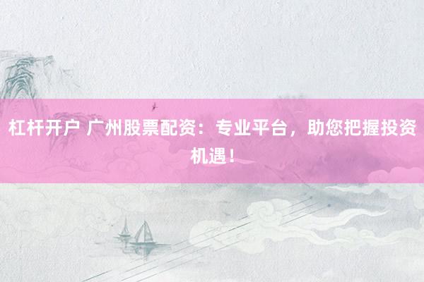杠杆开户 广州股票配资：专业平台，助您把握投资机遇！