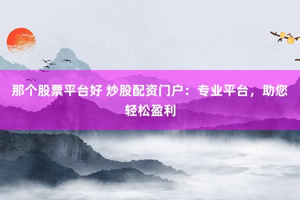 那个股票平台好 炒股配资门户：专业平台，助您轻松盈利