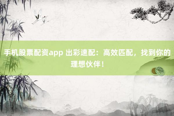 手机股票配资app 出彩速配：高效匹配，找到你的理想伙伴！