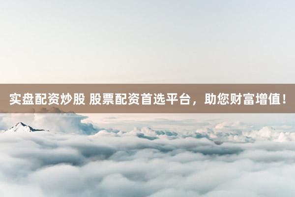 实盘配资炒股 股票配资首选平台，助您财富增值！