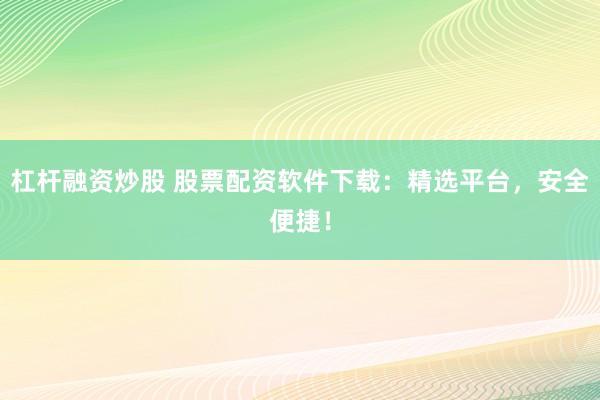 杠杆融资炒股 股票配资软件下载：精选平台，安全便捷！