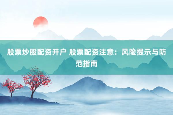 股票炒股配资开户 股票配资注意：风险提示与防范指南
