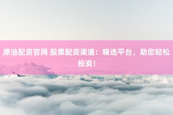 原油配资官网 股票配资渠道：精选平台，助您轻松投资！