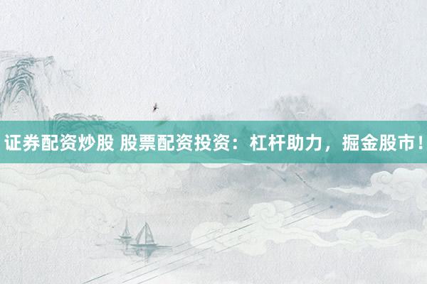 证券配资炒股 股票配资投资：杠杆助力，掘金股市！