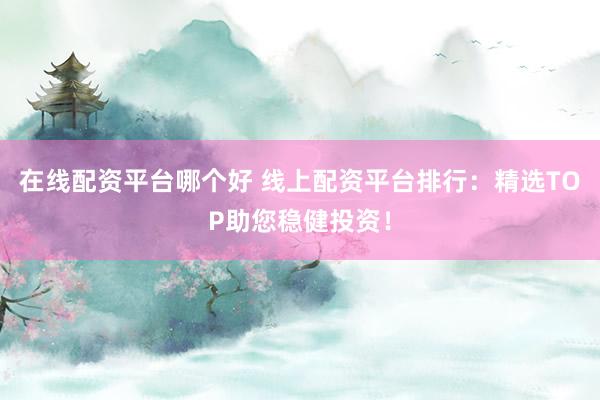 在线配资平台哪个好 线上配资平台排行：精选TOP助您稳健投资！