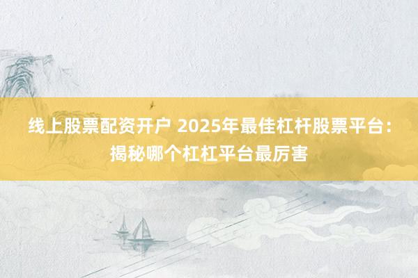 线上股票配资开户 2025年最佳杠杆股票平台：揭秘哪个杠杠平台最厉害