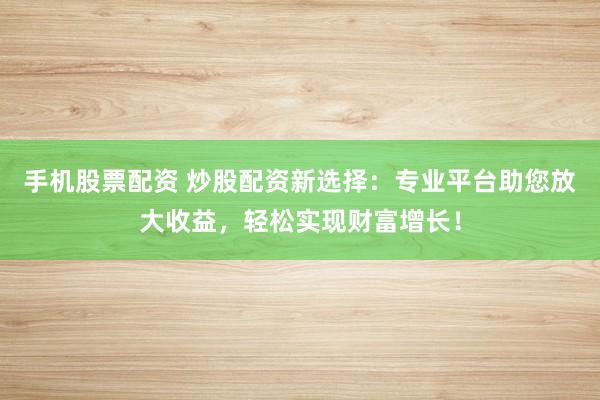 手机股票配资 炒股配资新选择：专业平台助您放大收益，轻松实现财富增长！