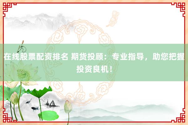 在线股票配资排名 期货投顾：专业指导，助您把握投资良机！