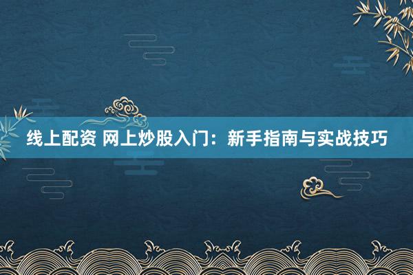 线上配资 网上炒股入门：新手指南与实战技巧