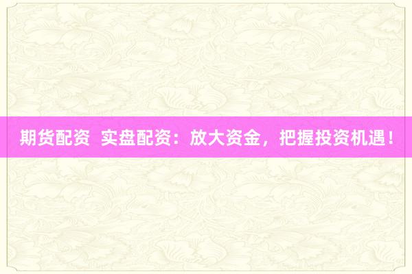 期货配资  实盘配资：放大资金，把握投资机遇！