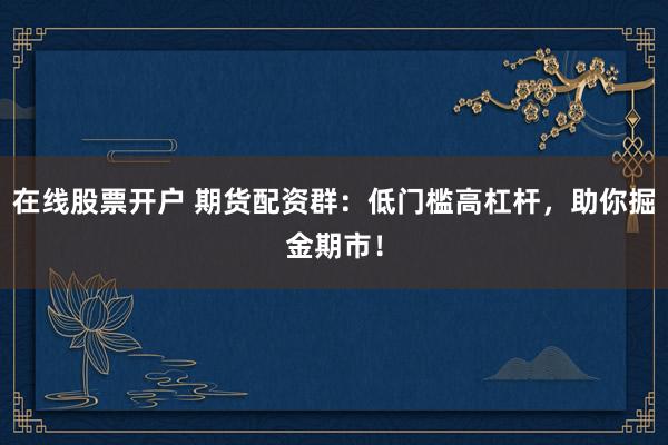 在线股票开户 期货配资群：低门槛高杠杆，助你掘金期市！