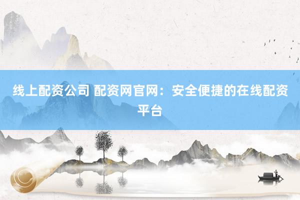 线上配资公司 配资网官网：安全便捷的在线配资平台