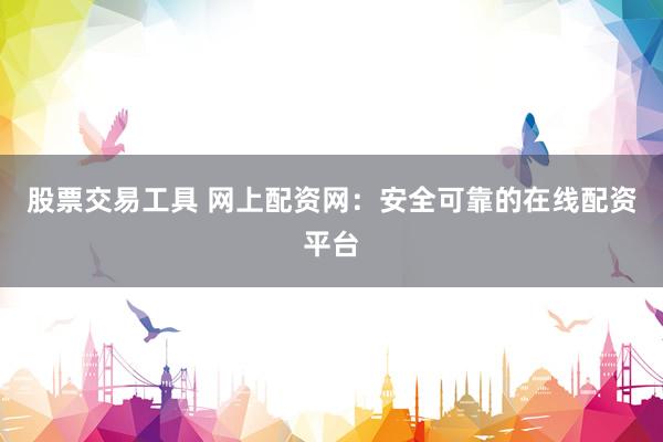 股票交易工具 网上配资网：安全可靠的在线配资平台