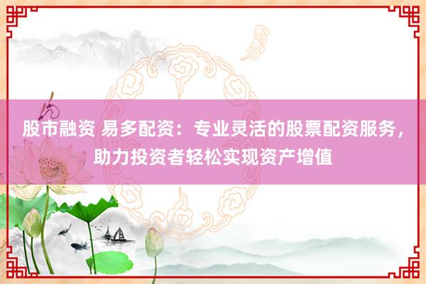 股市融资 易多配资：专业灵活的股票配资服务，助力投资者轻松实现资产增值