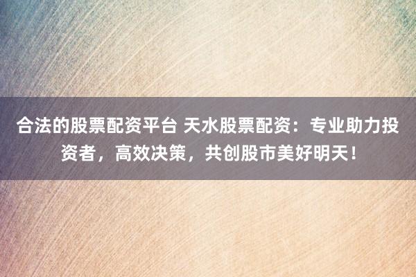 合法的股票配资平台 天水股票配资：专业助力投资者，高效决策，共创股市美好明天！