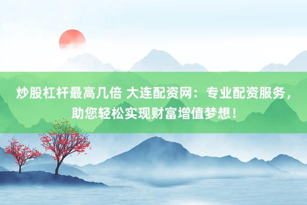 炒股杠杆最高几倍 大连配资网：专业配资服务，助您轻松实现财富增值梦想！