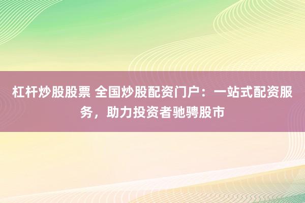 杠杆炒股股票 全国炒股配资门户：一站式配资服务，助力投资者驰骋股市