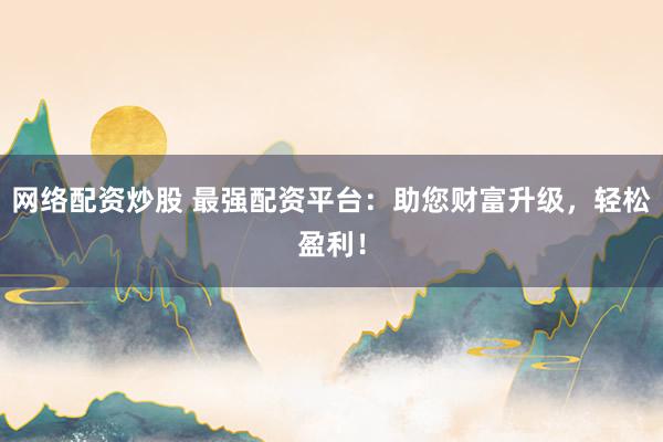 网络配资炒股 最强配资平台：助您财富升级，轻松盈利！