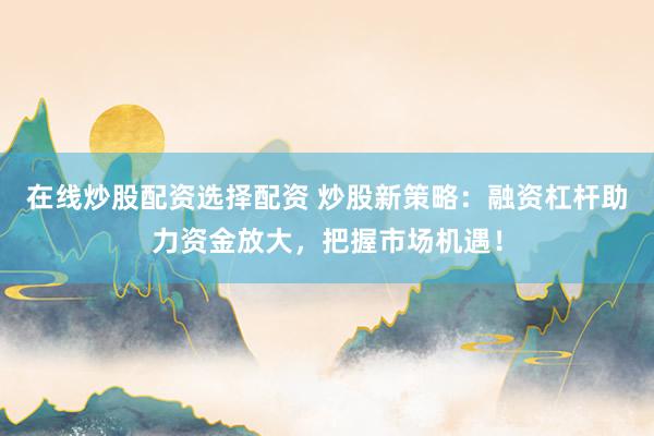 在线炒股配资选择配资 炒股新策略：融资杠杆助力资金放大，把握市场机遇！