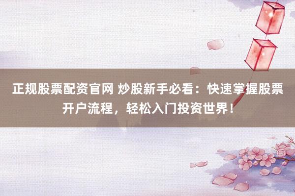 正规股票配资官网 炒股新手必看：快速掌握股票开户流程，轻松入门投资世界！