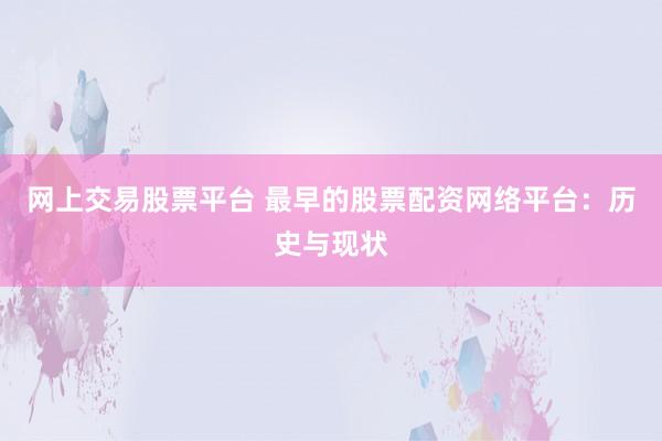 网上交易股票平台 最早的股票配资网络平台：历史与现状