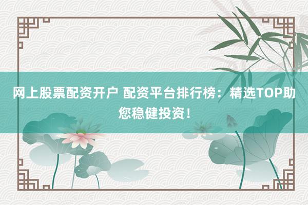 网上股票配资开户 配资平台排行榜：精选TOP助您稳健投资！