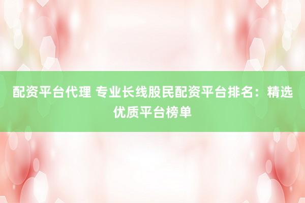 配资平台代理 专业长线股民配资平台排名：精选优质平台榜单