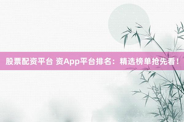 股票配资平台 资App平台排名：精选榜单抢先看！