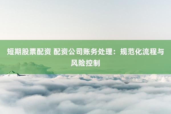 短期股票配资 配资公司账务处理：规范化流程与风险控制