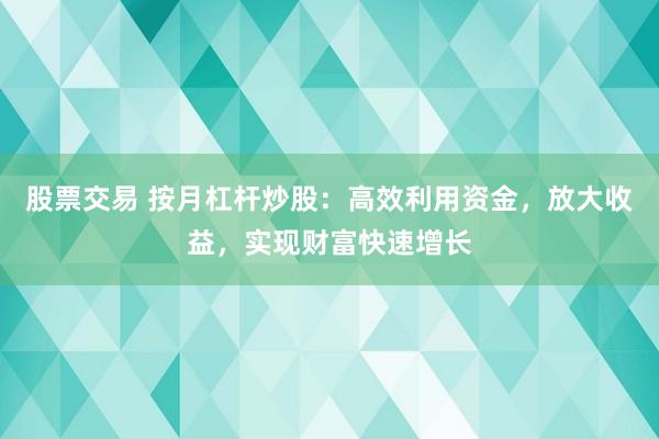 股票交易 按月杠杆炒股：高效利用资金，放大收益，实现财富快速增长