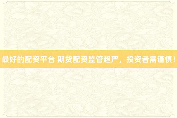 最好的配资平台 期货配资监管趋严，投资者需谨慎！