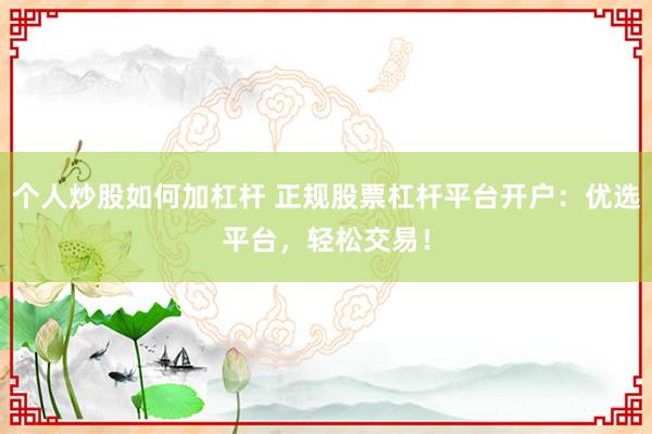 个人炒股如何加杠杆 正规股票杠杆平台开户：优选平台，轻松交易！