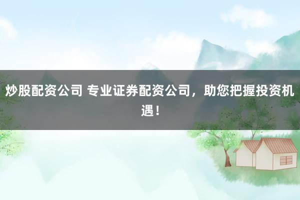 炒股配资公司 专业证券配资公司，助您把握投资机遇！