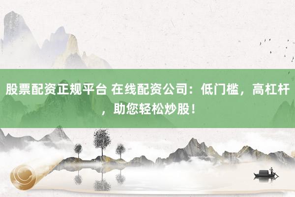 股票配资正规平台 在线配资公司：低门槛，高杠杆，助您轻松炒股！