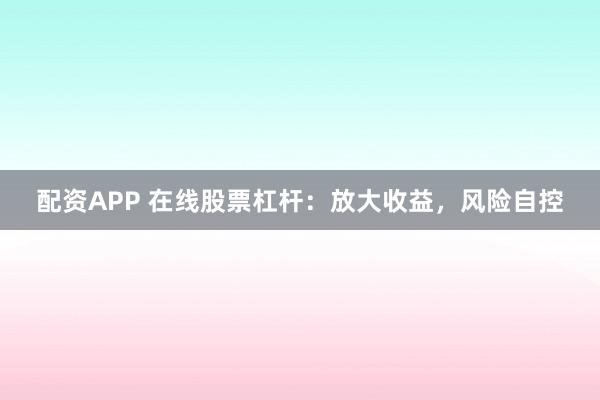 配资APP 在线股票杠杆：放大收益，风险自控