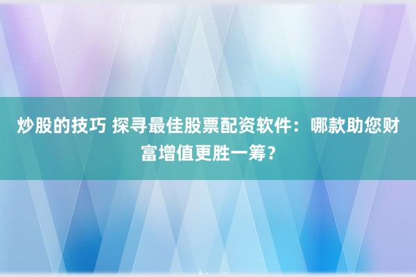 炒股的技巧 探寻最佳股票配资软件：哪款助您财富增值更胜一筹？