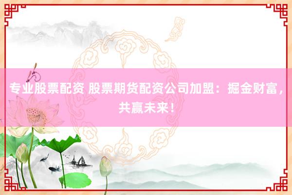 专业股票配资 股票期货配资公司加盟：掘金财富，共赢未来！
