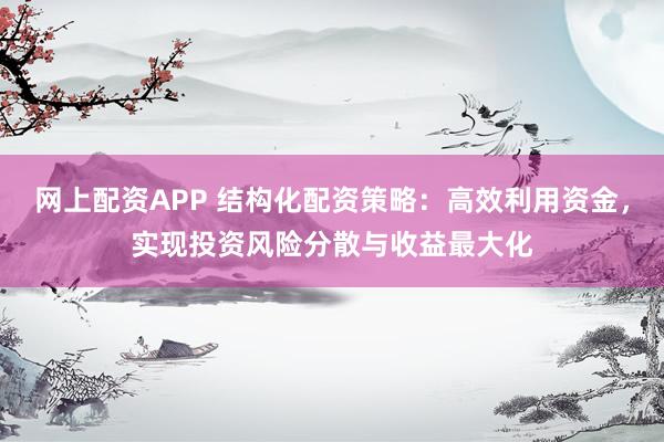 网上配资APP 结构化配资策略：高效利用资金，实现投资风险分散与收益最大化