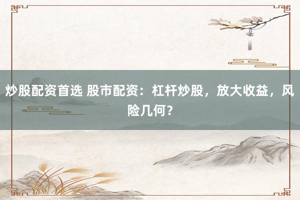 炒股配资首选 股市配资：杠杆炒股，放大收益，风险几何？