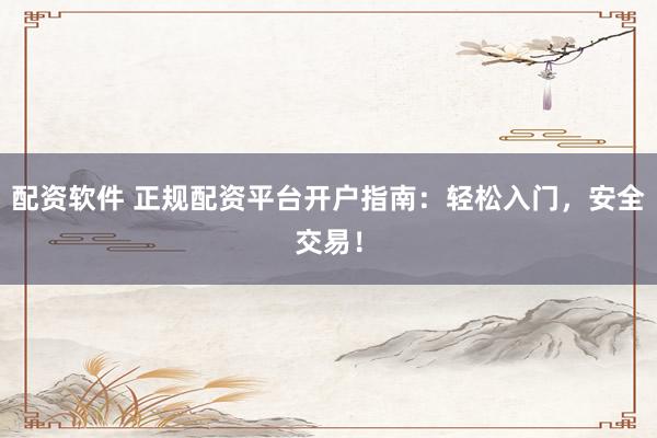配资软件 正规配资平台开户指南：轻松入门，安全交易！